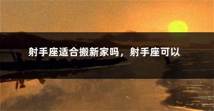 射手座适合搬新家吗，射手座可以