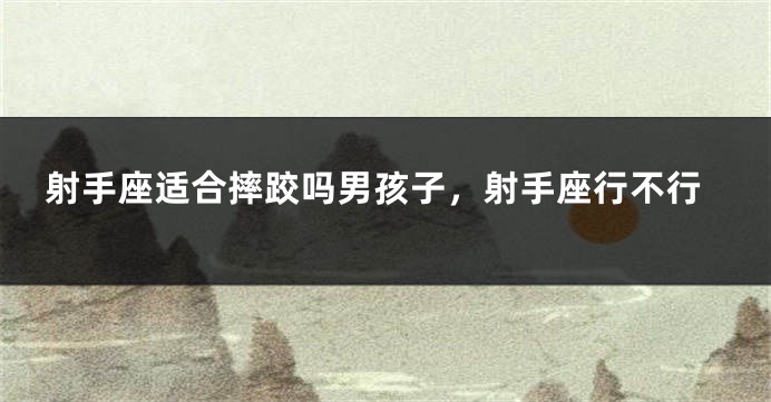 射手座适合摔跤吗男孩子，射手座行不行