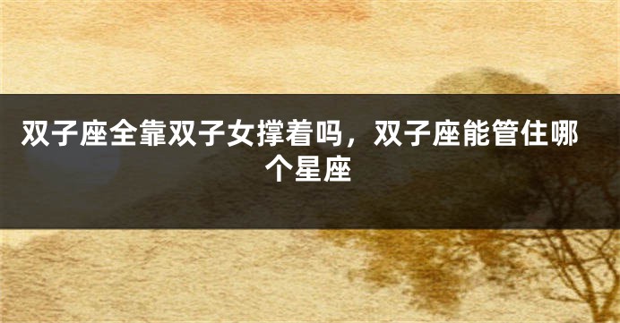 双子座全靠双子女撑着吗，双子座能管住哪个星座