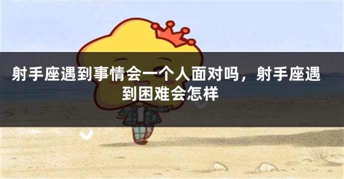 射手座遇到事情会一个人面对吗，射手座遇到困难会怎样