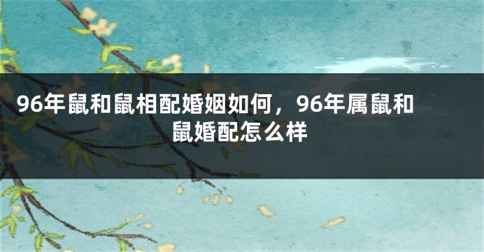 96年鼠和鼠相配婚姻如何，96年属鼠和鼠婚配怎么样