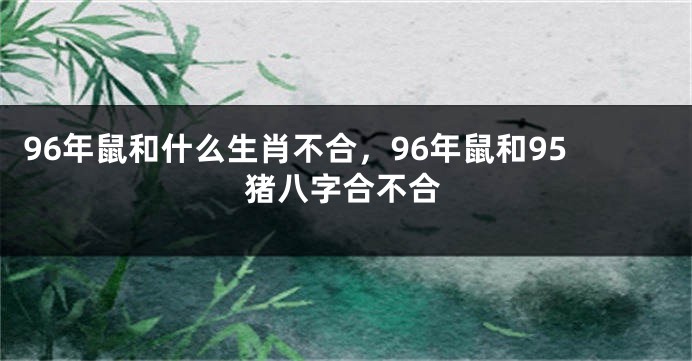 96年鼠和什么生肖不合，96年鼠和95猪八字合不合