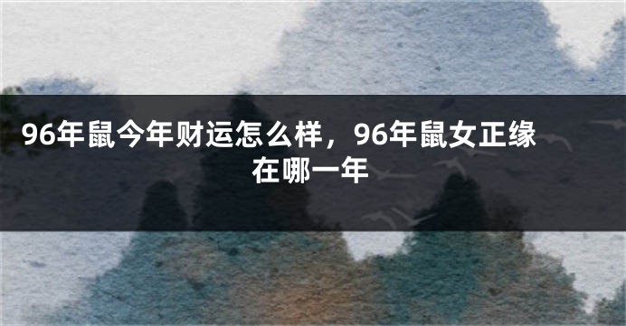 96年鼠今年财运怎么样，96年鼠女正缘在哪一年