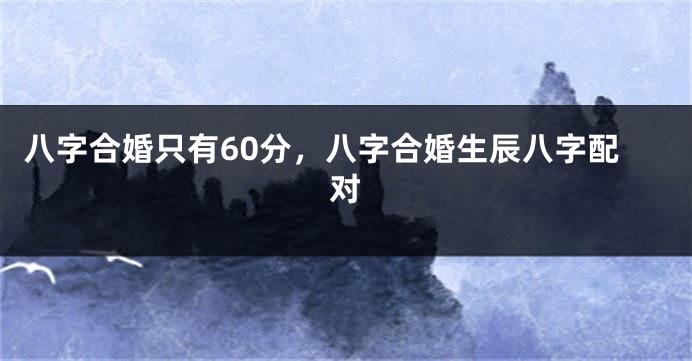 八字合婚只有60分，八字合婚生辰八字配对