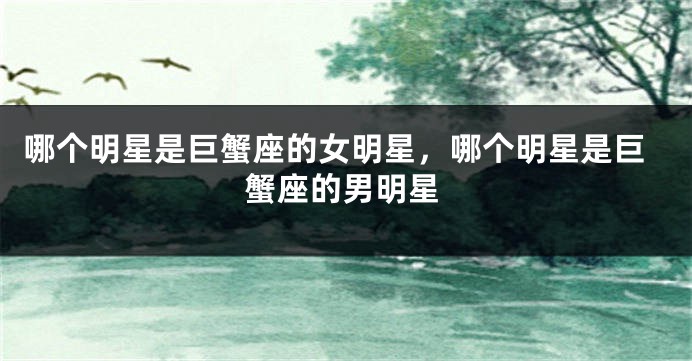 哪个明星是巨蟹座的女明星，哪个明星是巨蟹座的男明星