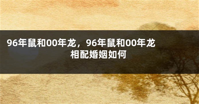 96年鼠和00年龙，96年鼠和00年龙相配婚姻如何