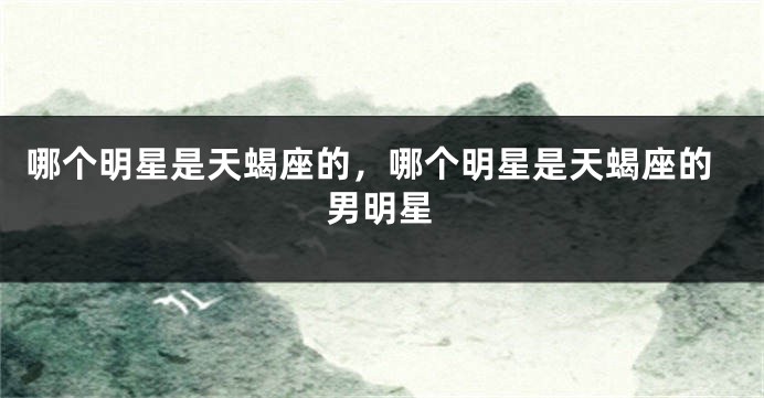 哪个明星是天蝎座的，哪个明星是天蝎座的男明星