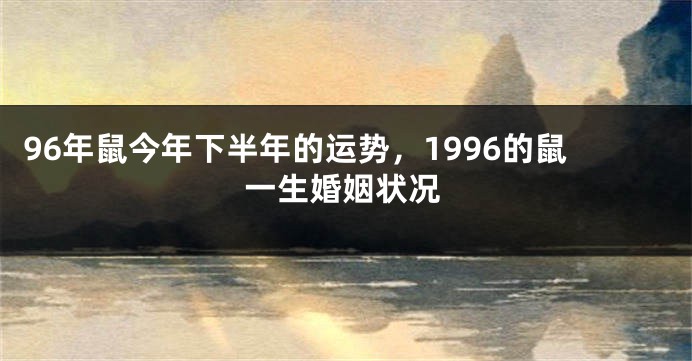 96年鼠今年下半年的运势，1996的鼠一生婚姻状况