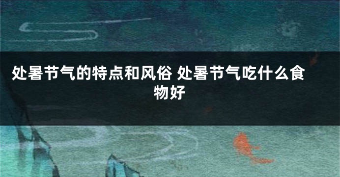处暑节气的特点和风俗 处暑节气吃什么食物好