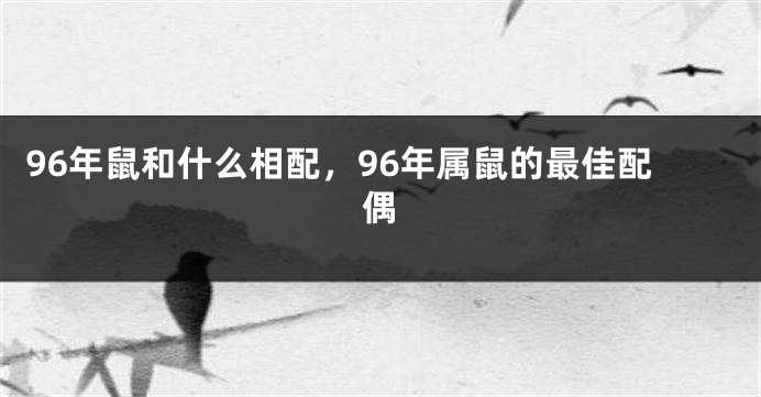 96年鼠和什么相配，96年属鼠的最佳配偶