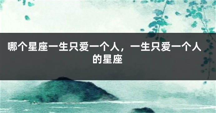 哪个星座一生只爱一个人，一生只爱一个人的星座