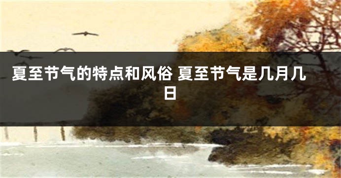 夏至节气的特点和风俗 夏至节气是几月几日