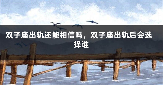 双子座出轨还能相信吗，双子座出轨后会选择谁