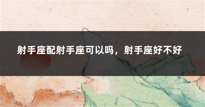 射手座配射手座可以吗，射手座好不好