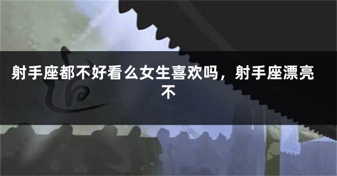 射手座都不好看么女生喜欢吗，射手座漂亮不