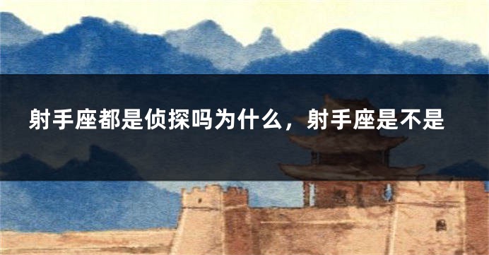 射手座都是侦探吗为什么，射手座是不是