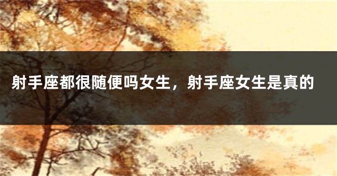 射手座都很随便吗女生，射手座女生是真的