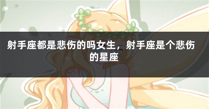 射手座都是悲伤的吗女生，射手座是个悲伤的星座