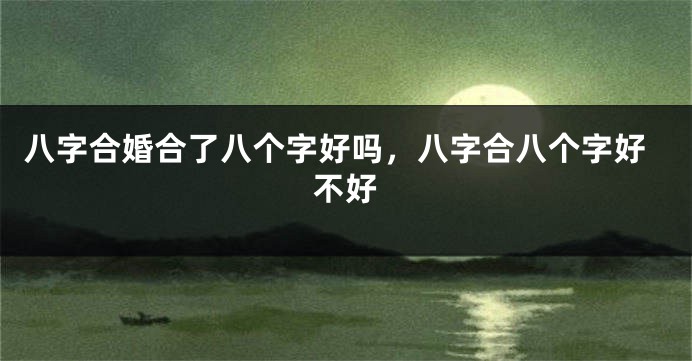八字合婚合了八个字好吗，八字合八个字好不好
