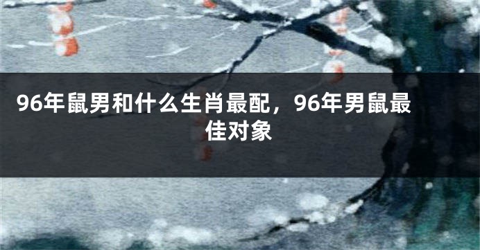96年鼠男和什么生肖最配，96年男鼠最佳对象