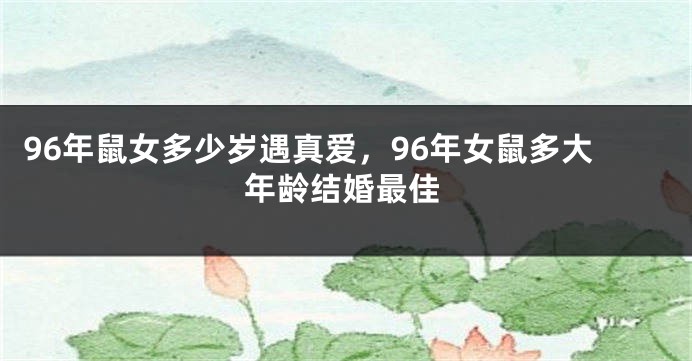 96年鼠女多少岁遇真爱，96年女鼠多大年龄结婚最佳