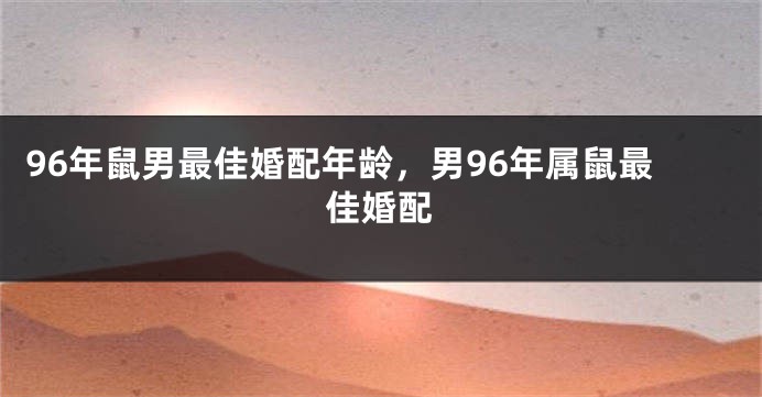 96年鼠男最佳婚配年龄，男96年属鼠最佳婚配