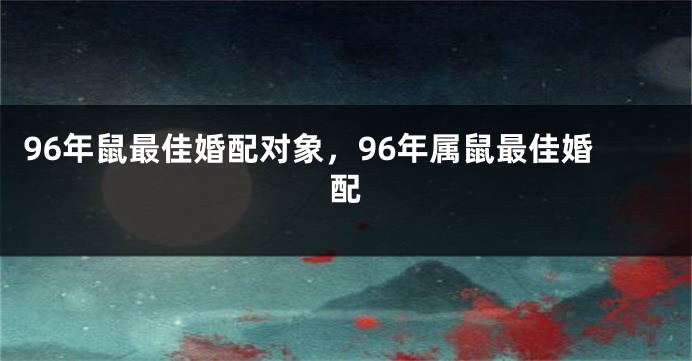 96年鼠最佳婚配对象，96年属鼠最佳婚配