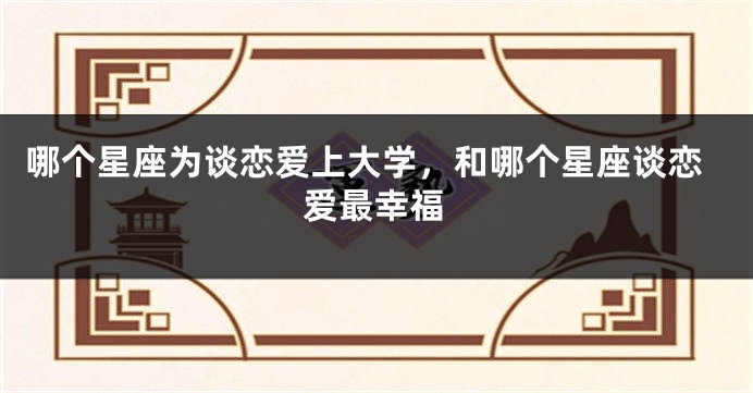哪个星座为谈恋爱上大学，和哪个星座谈恋爱最幸福
