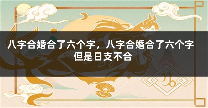 八字合婚合了六个字，八字合婚合了六个字但是日支不合