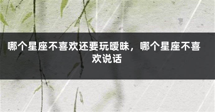 哪个星座不喜欢还要玩暧昧，哪个星座不喜欢说话