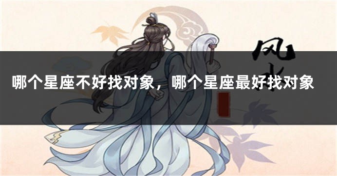 哪个星座不好找对象，哪个星座最好找对象
