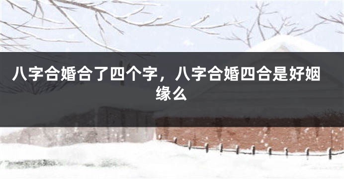 八字合婚合了四个字，八字合婚四合是好姻缘么