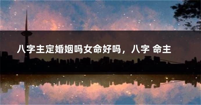 八字主定婚姻吗女命好吗，八字 命主