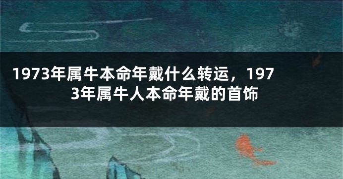 1973年属牛本命年戴什么转运，1973年属牛人本命年戴的首饰