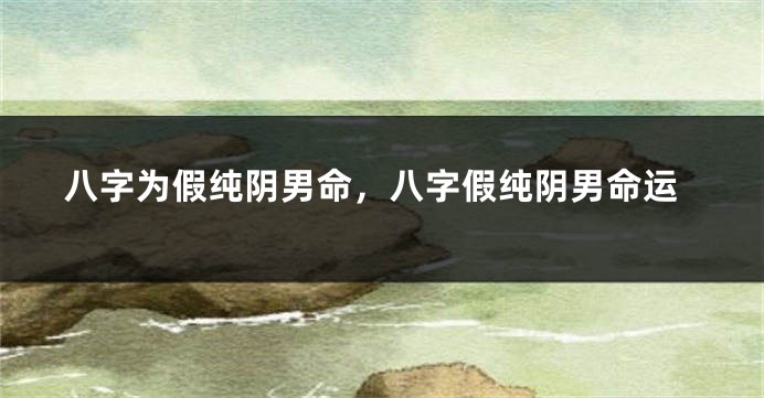八字为假纯阴男命，八字假纯阴男命运