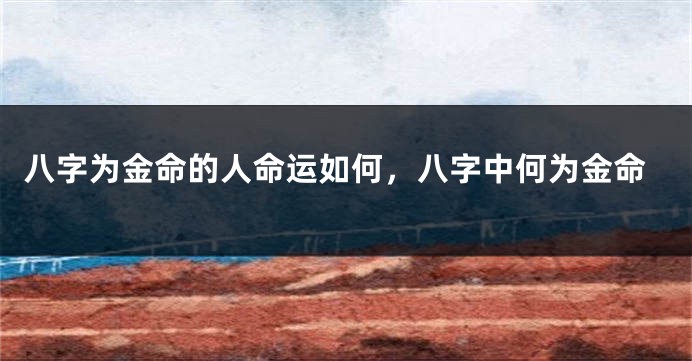 八字为金命的人命运如何，八字中何为金命