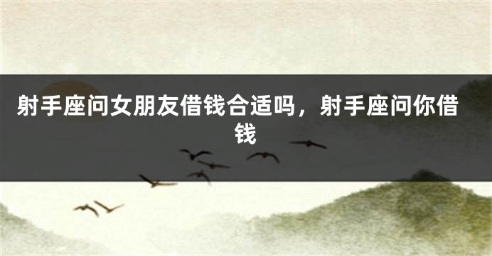 射手座问女朋友借钱合适吗，射手座问你借钱