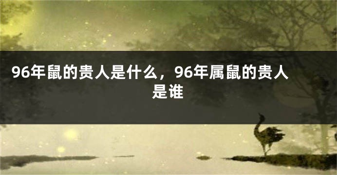 96年鼠的贵人是什么，96年属鼠的贵人是谁