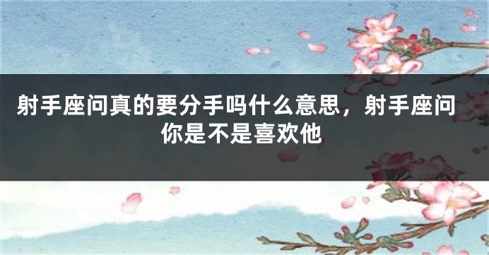 射手座问真的要分手吗什么意思，射手座问你是不是喜欢他