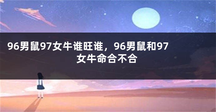 96男鼠97女牛谁旺谁，96男鼠和97女牛命合不合