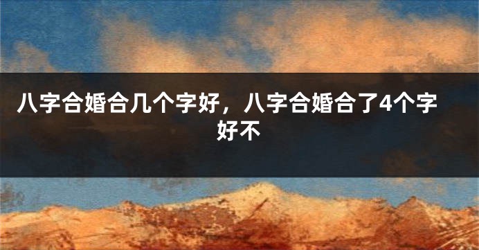八字合婚合几个字好，八字合婚合了4个字好不