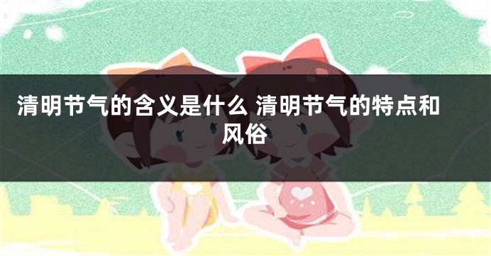 清明节气的含义是什么 清明节气的特点和风俗