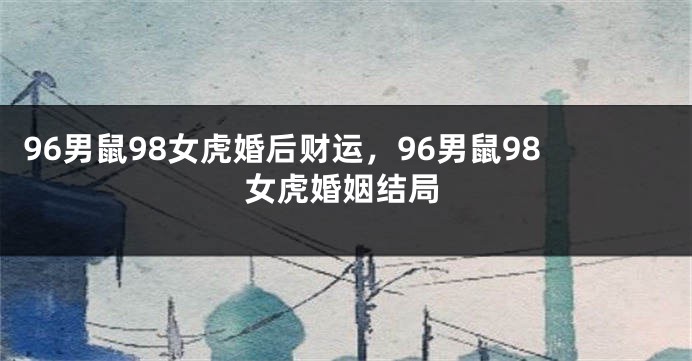 96男鼠98女虎婚后财运，96男鼠98女虎婚姻结局