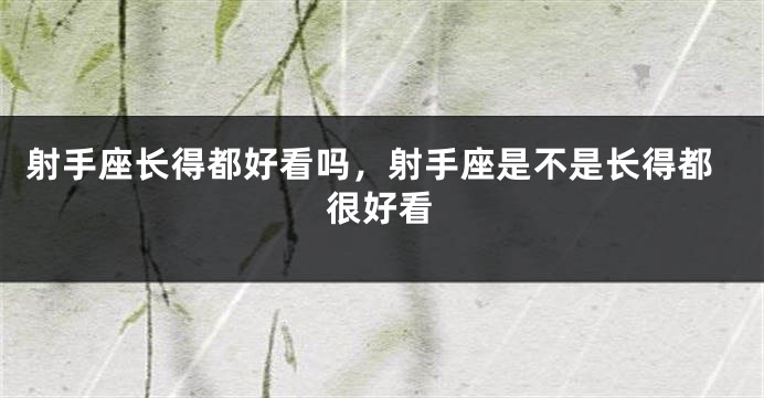 射手座长得都好看吗，射手座是不是长得都很好看