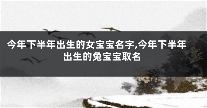 今年下半年出生的女宝宝名字,今年下半年出生的兔宝宝取名