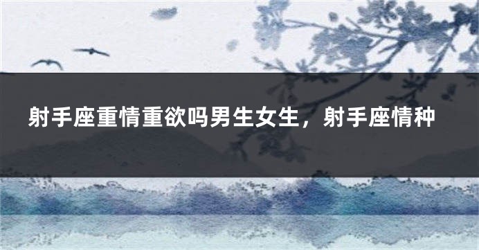 射手座重情重欲吗男生女生，射手座情种