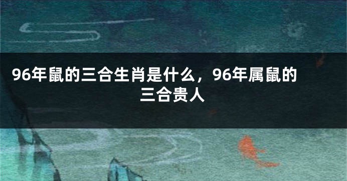 96年鼠的三合生肖是什么，96年属鼠的三合贵人