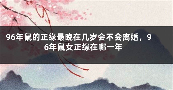 96年鼠的正缘最晚在几岁会不会离婚，96年鼠女正缘在哪一年