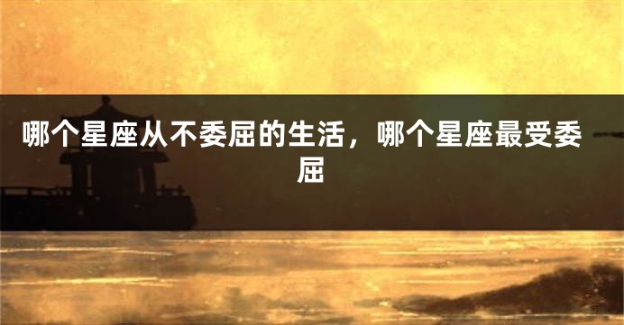 哪个星座从不委屈的生活，哪个星座最受委屈