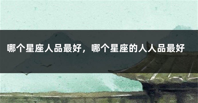 哪个星座人品最好，哪个星座的人人品最好
